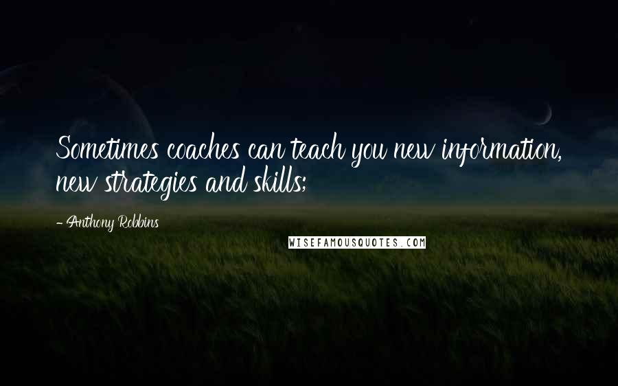 Anthony Robbins quotes: Sometimes coaches can teach you new information, new strategies and skills;