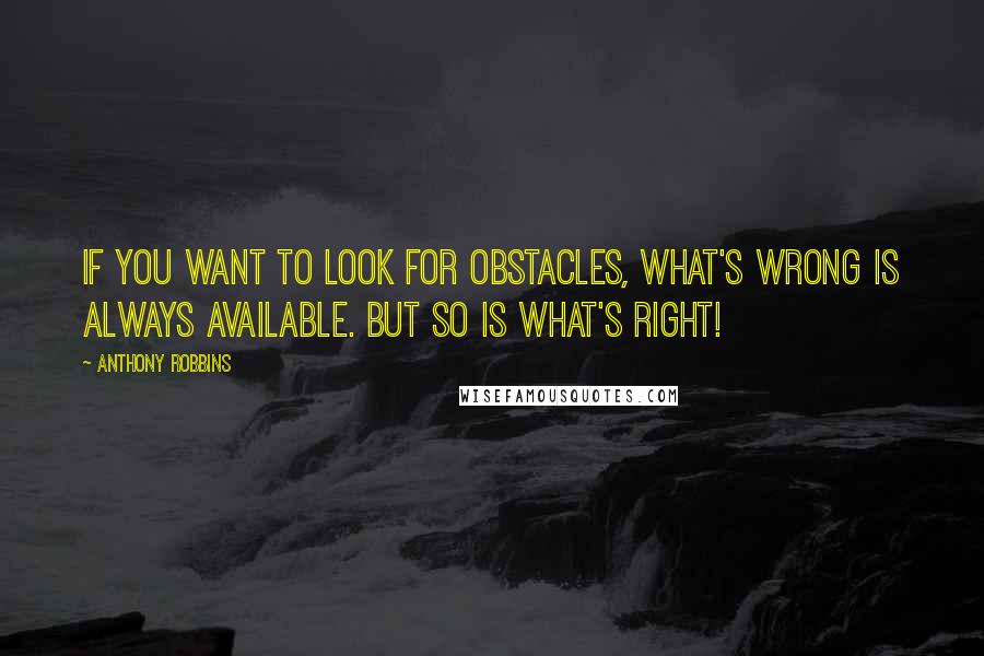 Anthony Robbins quotes: If you want to look for obstacles, what's wrong is always available. But so is what's right!