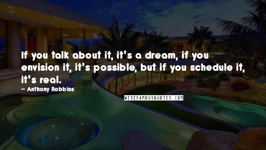 Anthony Robbins quotes: If you talk about it, it's a dream, if you envision it, it's possible, but if you schedule it, it's real.
