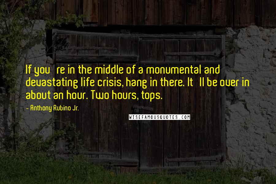 Anthony Rubino Jr. quotes: If you're in the middle of a monumental and devastating life crisis, hang in there. It'll be over in about an hour. Two hours, tops.