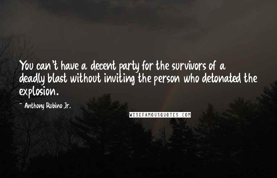 Anthony Rubino Jr. quotes: You can't have a decent party for the survivors of a deadly blast without inviting the person who detonated the explosion.