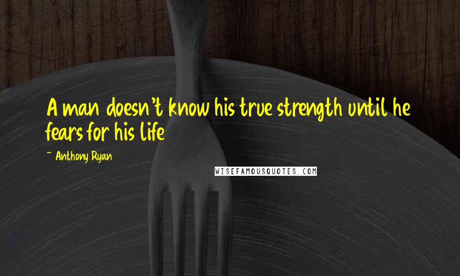 Anthony Ryan quotes: A man doesn't know his true strength until he fears for his life