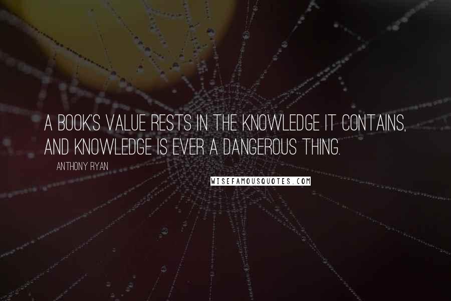 Anthony Ryan quotes: A book's value rests in the knowledge it contains, and knowledge is ever a dangerous thing.