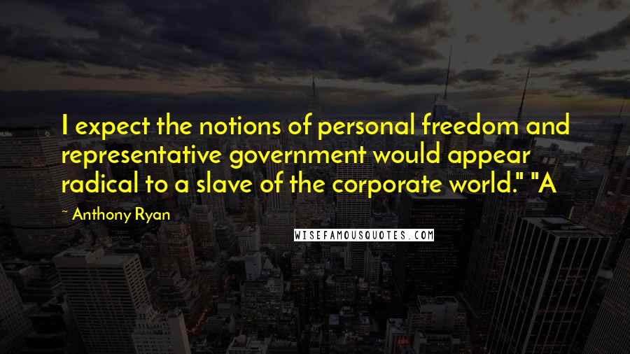 Anthony Ryan quotes: I expect the notions of personal freedom and representative government would appear radical to a slave of the corporate world." "A Anthony Ryan quotes: I expect the notions of personal freedom and representative government would appear radical to a slave of the corporate world." "A