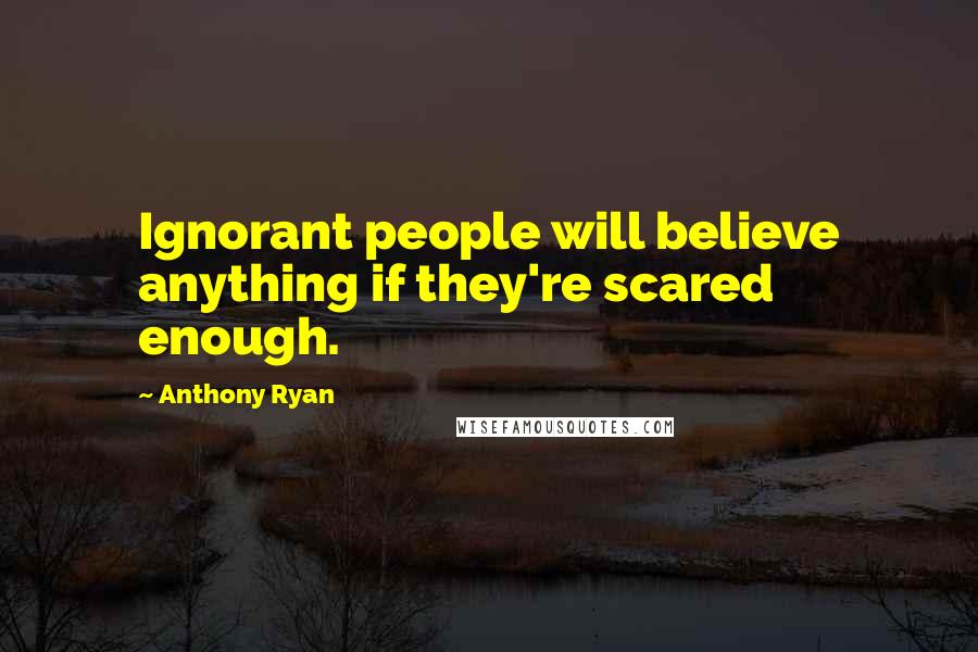 Anthony Ryan quotes: Ignorant people will believe anything if they're scared enough.