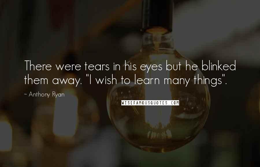 Anthony Ryan quotes: There were tears in his eyes but he blinked them away. "I wish to learn many things". Anthony Ryan quotes: There were tears in his eyes but he blinked them away. "I wish to learn many things".