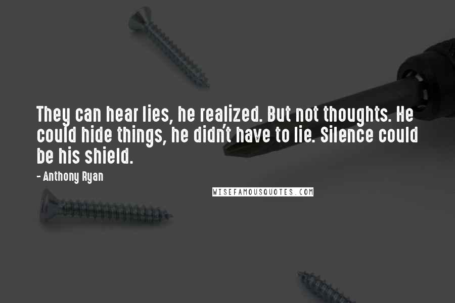 Anthony Ryan quotes: They can hear lies, he realized. But not thoughts. He could hide things, he didn't have to lie. Silence could be his shield. Anthony Ryan quotes: They can hear lies, he realized. But not thoughts. He could hide things, he didn't have to lie. Silence could be his shield.