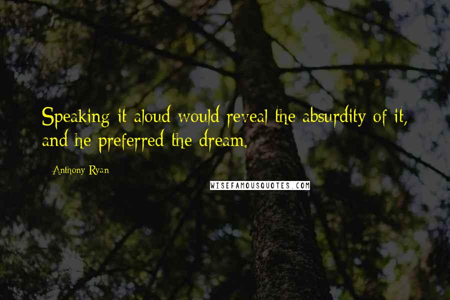Anthony Ryan quotes: Speaking it aloud would reveal the absurdity of it, and he preferred the dream. Anthony Ryan quotes: Speaking it aloud would reveal the absurdity of it, and he preferred the dream.