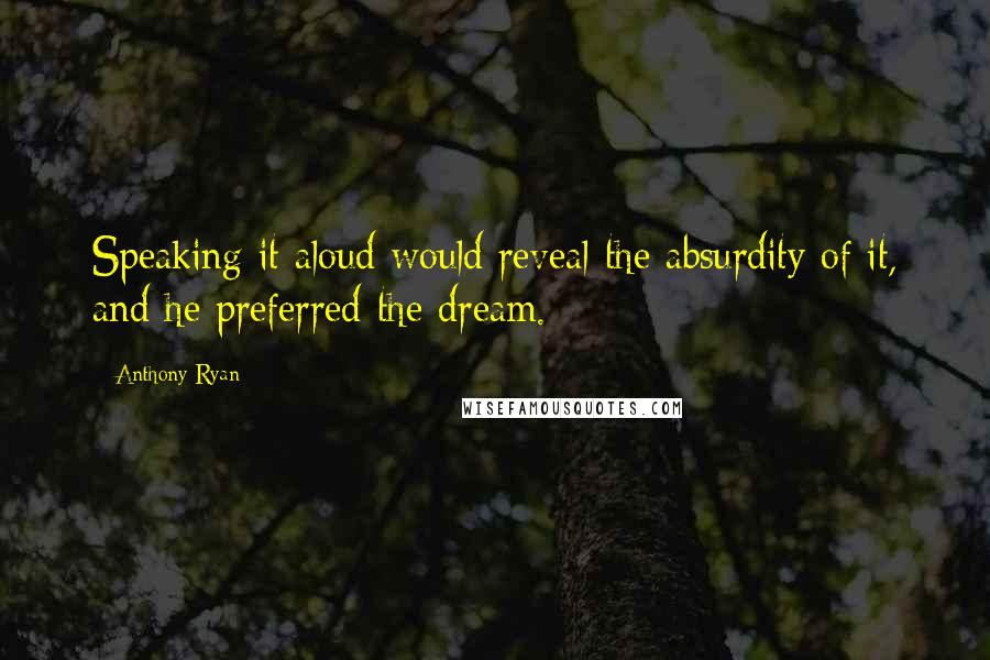 Anthony Ryan quotes: Speaking it aloud would reveal the absurdity of it, and he preferred the dream.