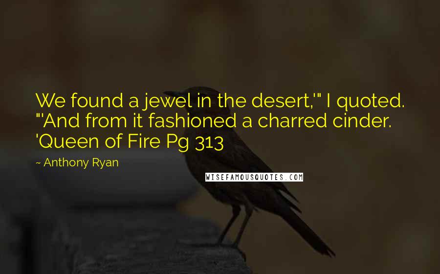 Anthony Ryan quotes: We found a jewel in the desert,'" I quoted. "'And from it fashioned a charred cinder. 'Queen of Fire Pg 313
