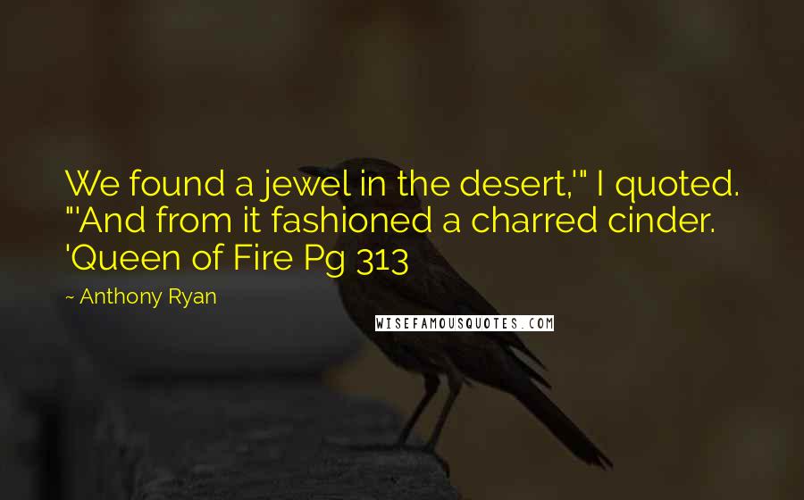 Anthony Ryan quotes: We found a jewel in the desert,'" I quoted. "'And from it fashioned a charred cinder. 'Queen of Fire Pg 313 Anthony Ryan quotes: We found a jewel in the desert,'" I quoted. "'And from it fashioned a charred cinder. 'Queen of Fire Pg 313