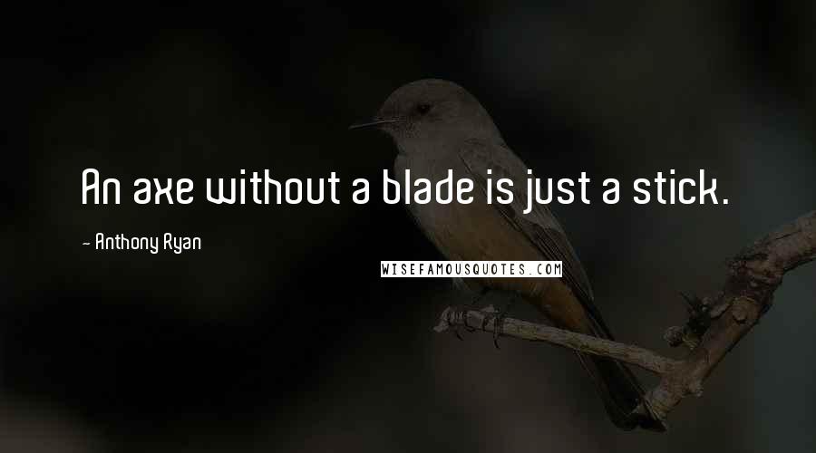 Anthony Ryan quotes: An axe without a blade is just a stick.