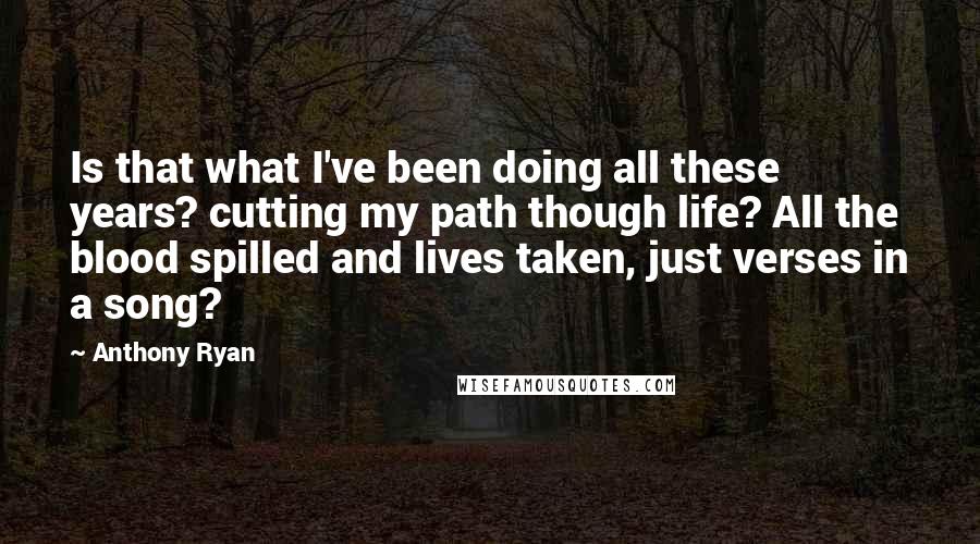 Anthony Ryan quotes: Is that what I've been doing all these years? cutting my path though life? All the blood spilled and lives taken, just verses in a song?