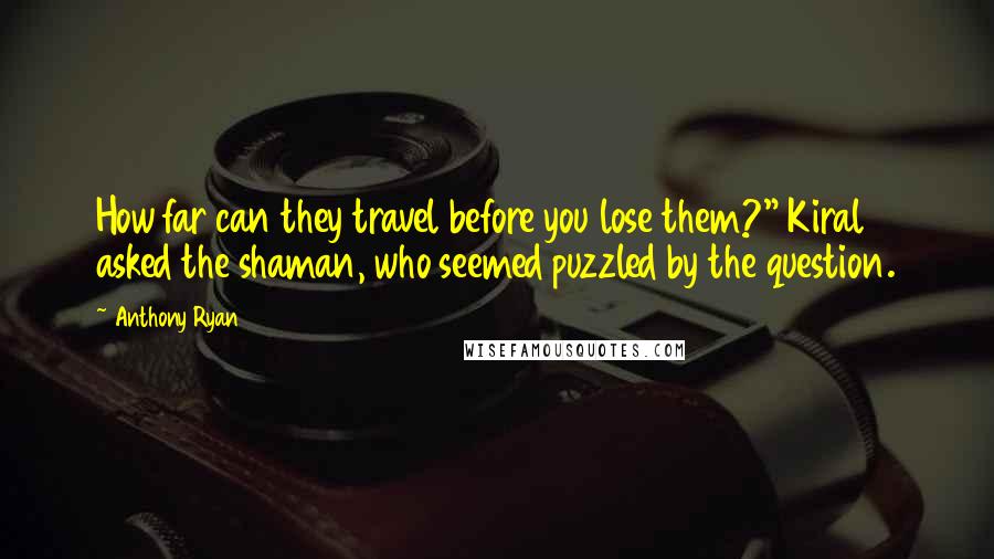 Anthony Ryan quotes: How far can they travel before you lose them?" Kiral asked the shaman, who seemed puzzled by the question. Anthony Ryan quotes: How far can they travel before you lose them?" Kiral asked the shaman, who seemed puzzled by the question.