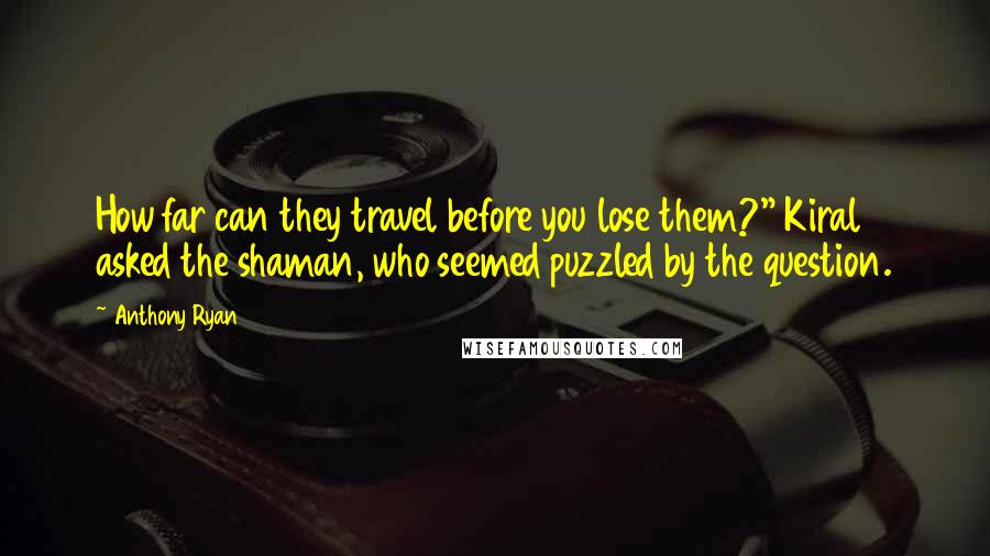 Anthony Ryan quotes: How far can they travel before you lose them?" Kiral asked the shaman, who seemed puzzled by the question.