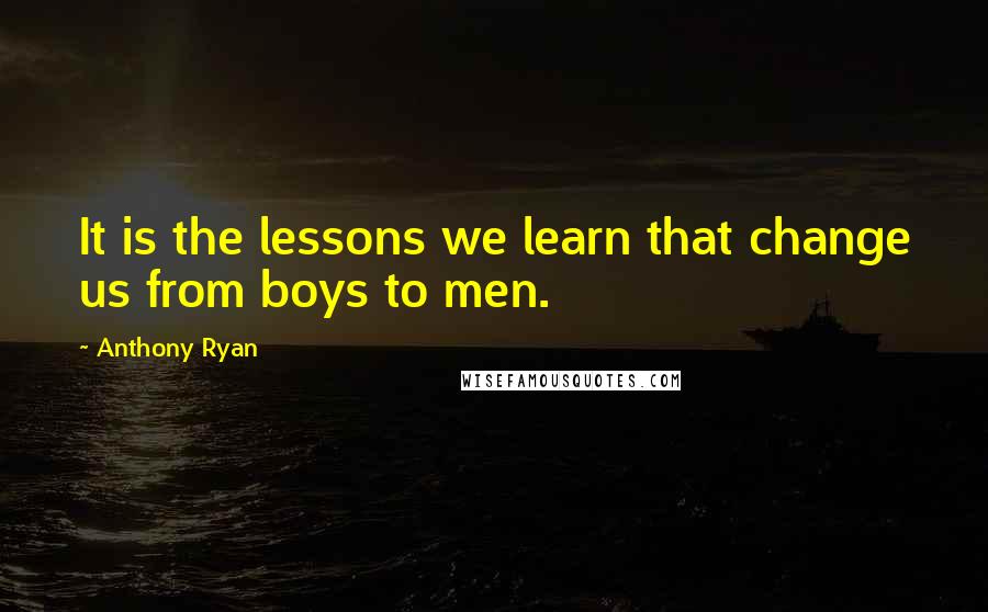 Anthony Ryan quotes: It is the lessons we learn that change us from boys to men. Anthony Ryan quotes: It is the lessons we learn that change us from boys to men.