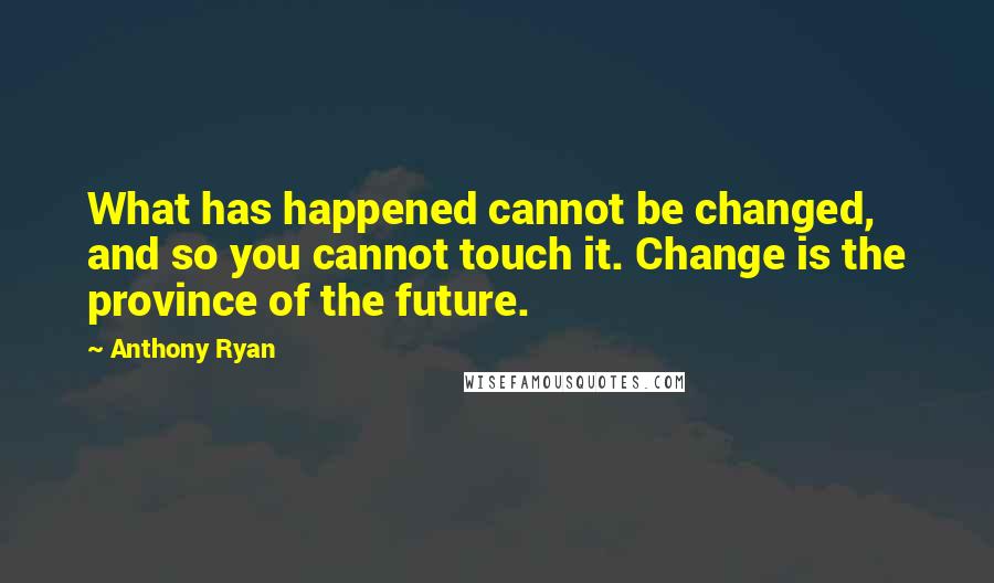 Anthony Ryan quotes: What has happened cannot be changed, and so you cannot touch it. Change is the province of the future. Anthony Ryan quotes: What has happened cannot be changed, and so you cannot touch it. Change is the province of the future.