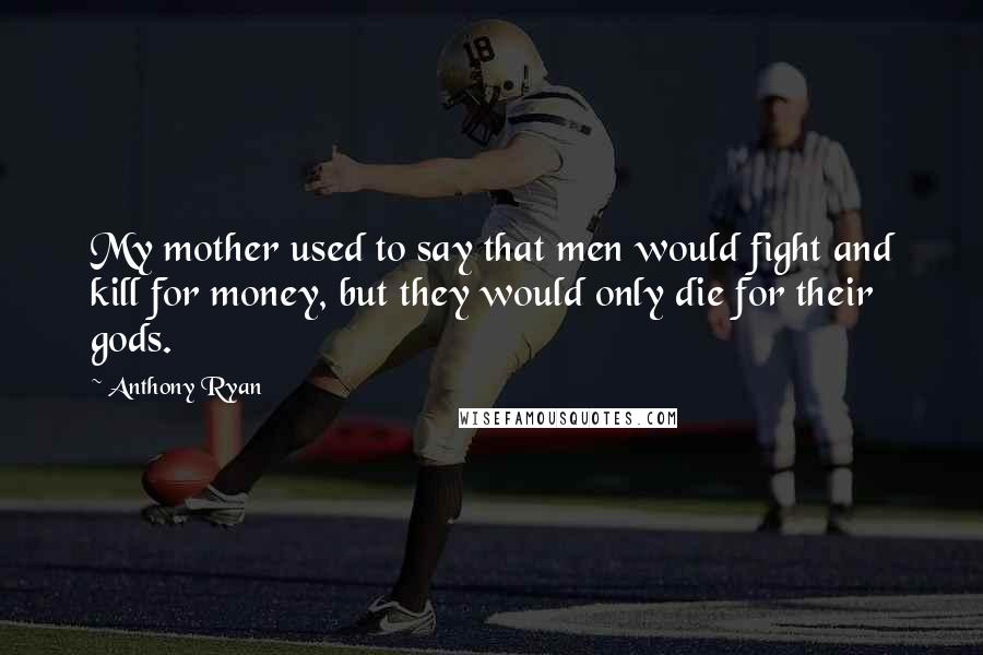 Anthony Ryan quotes: My mother used to say that men would fight and kill for money, but they would only die for their gods. Anthony Ryan quotes: My mother used to say that men would fight and kill for money, but they would only die for their gods.