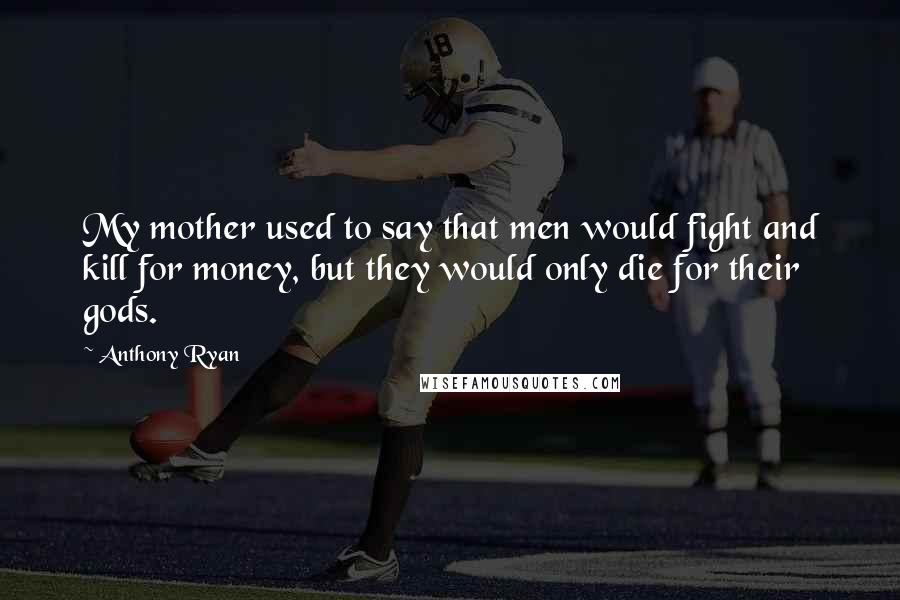 Anthony Ryan quotes: My mother used to say that men would fight and kill for money, but they would only die for their gods.