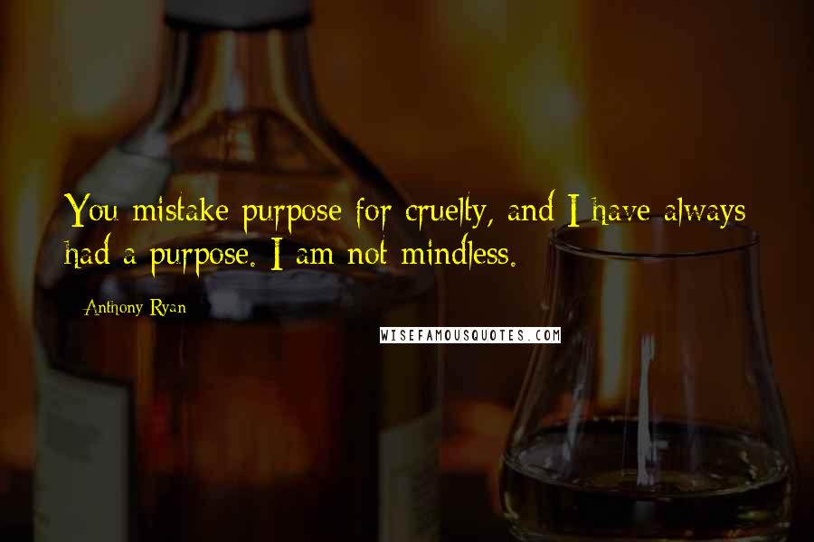 Anthony Ryan quotes: You mistake purpose for cruelty, and I have always had a purpose. I am not mindless. Anthony Ryan quotes: You mistake purpose for cruelty, and I have always had a purpose. I am not mindless.