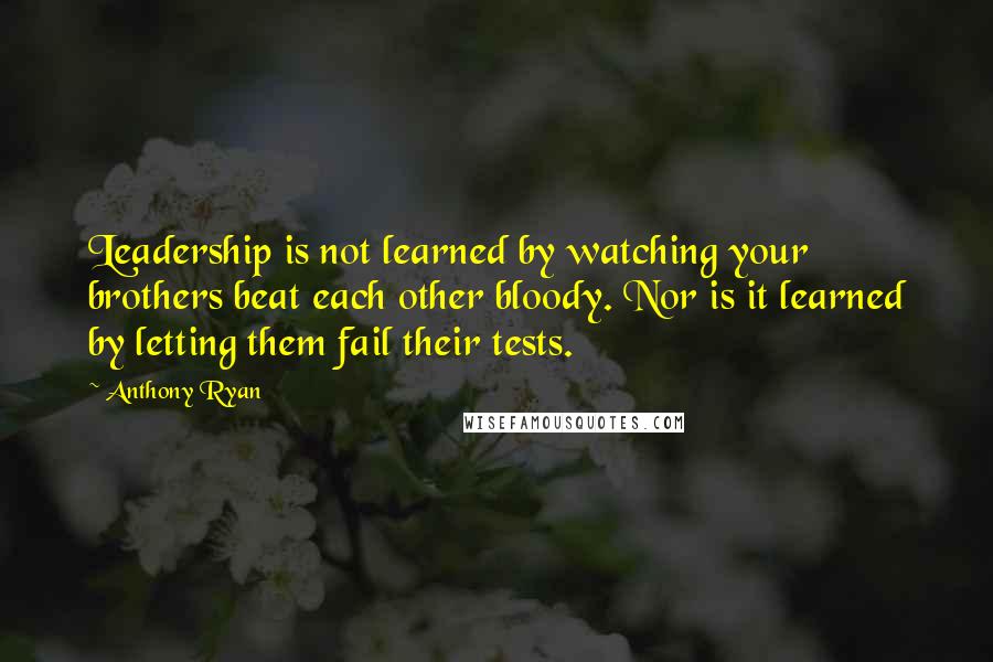 Anthony Ryan quotes: Leadership is not learned by watching your brothers beat each other bloody. Nor is it learned by letting them fail their tests. Anthony Ryan quotes: Leadership is not learned by watching your brothers beat each other bloody. Nor is it learned by letting them fail their tests.