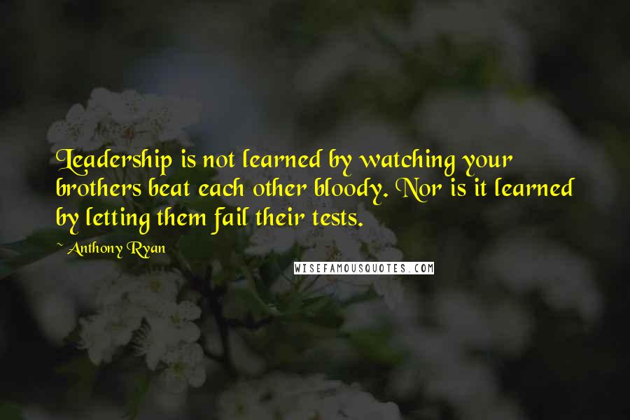 Anthony Ryan quotes: Leadership is not learned by watching your brothers beat each other bloody. Nor is it learned by letting them fail their tests.