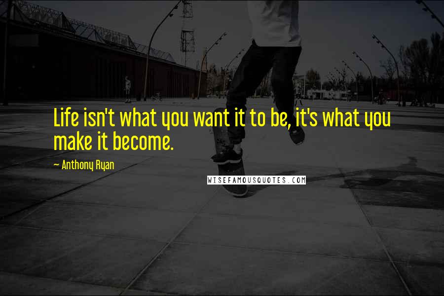 Anthony Ryan quotes: Life isn't what you want it to be, it's what you make it become. Anthony Ryan quotes: Life isn't what you want it to be, it's what you make it become.