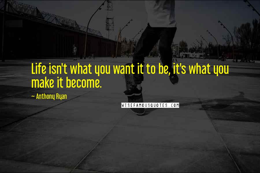 Anthony Ryan quotes: Life isn't what you want it to be, it's what you make it become.