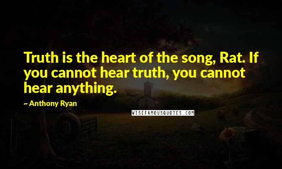 Anthony Ryan quotes: Truth is the heart of the song, Rat. If you cannot hear truth, you cannot hear anything.