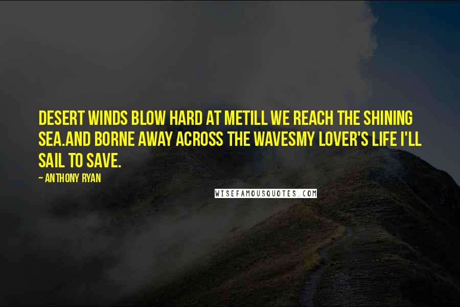 Anthony Ryan quotes: Desert winds blow hard at meTill we reach the shining sea.And borne away across the wavesMy lover's life I'll sail to save.