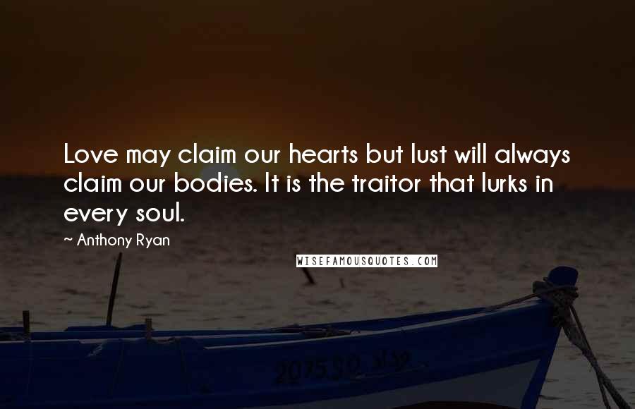 Anthony Ryan quotes: Love may claim our hearts but lust will always claim our bodies. It is the traitor that lurks in every soul. Anthony Ryan quotes: Love may claim our hearts but lust will always claim our bodies. It is the traitor that lurks in every soul.
