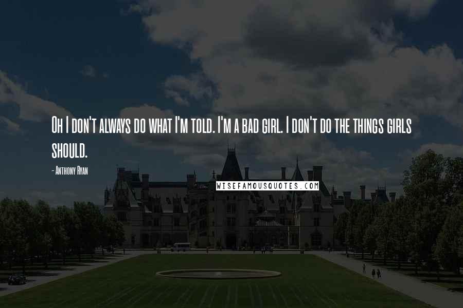 Anthony Ryan quotes: Oh I don't always do what I'm told. I'm a bad girl. I don't do the things girls should. Anthony Ryan quotes: Oh I don't always do what I'm told. I'm a bad girl. I don't do the things girls should.