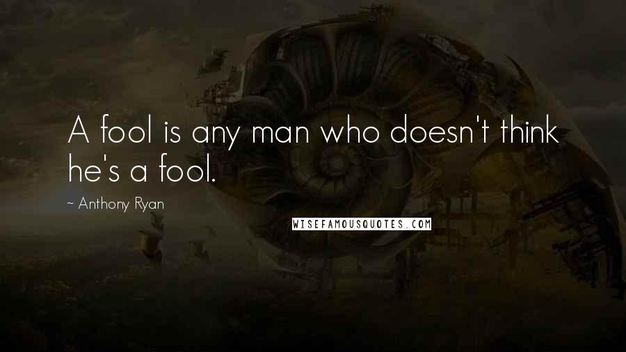 Anthony Ryan quotes: A fool is any man who doesn't think he's a fool.