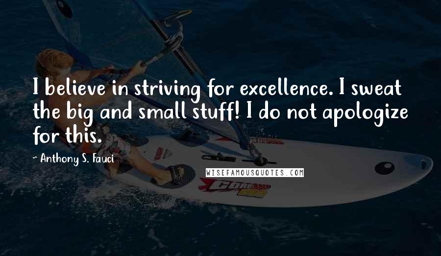 Anthony S. Fauci quotes: I believe in striving for excellence. I sweat the big and small stuff! I do not apologize for this.