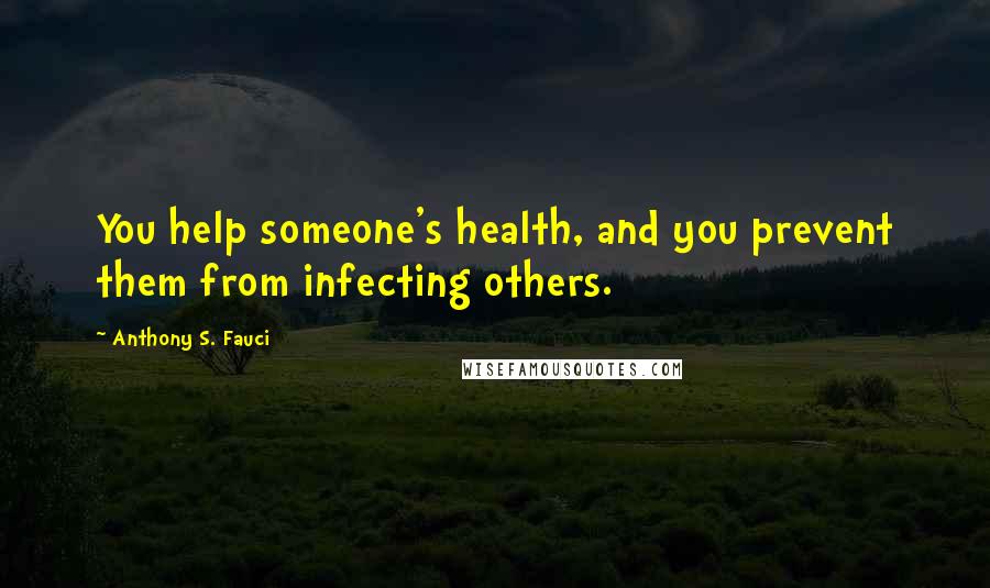 Anthony S. Fauci quotes: You help someone's health, and you prevent them from infecting others.