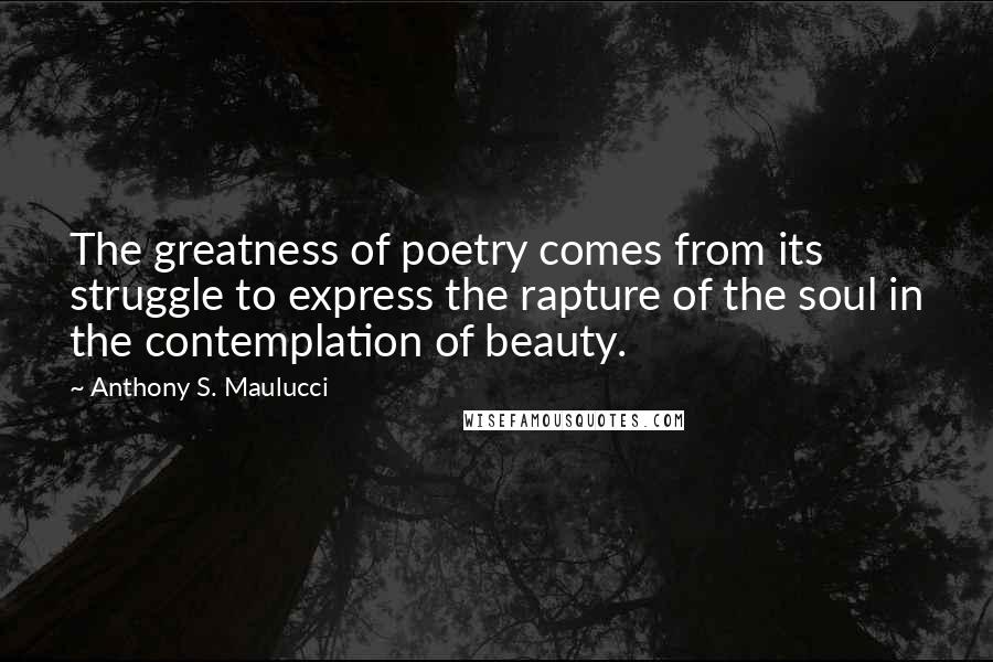 Anthony S. Maulucci quotes: The greatness of poetry comes from its struggle to express the rapture of the soul in the contemplation of beauty.