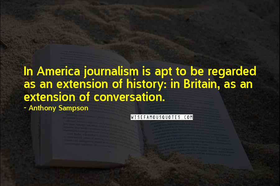 Anthony Sampson quotes: In America journalism is apt to be regarded as an extension of history: in Britain, as an extension of conversation.