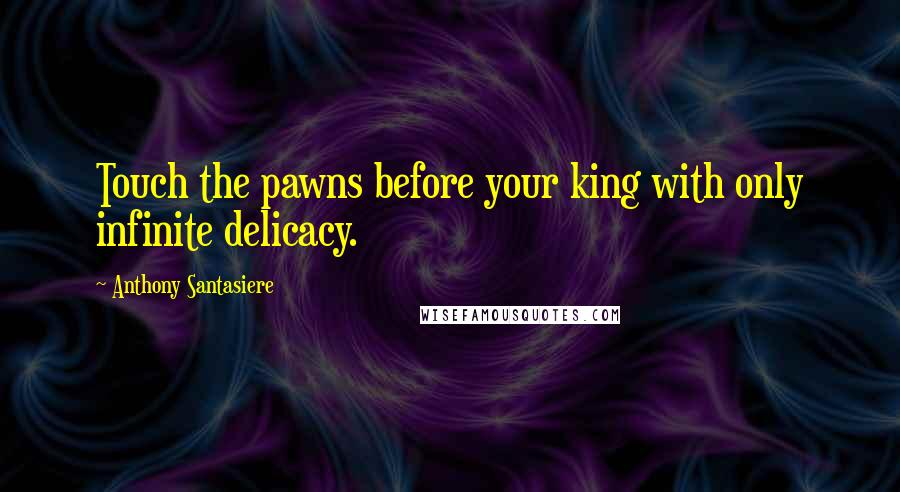 Anthony Santasiere quotes: Touch the pawns before your king with only infinite delicacy.