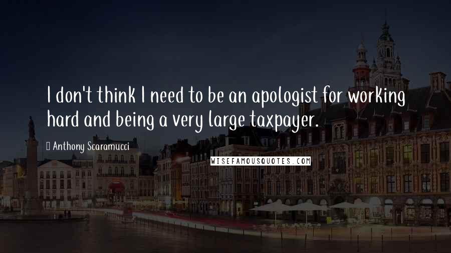 Anthony Scaramucci quotes: I don't think I need to be an apologist for working hard and being a very large taxpayer.