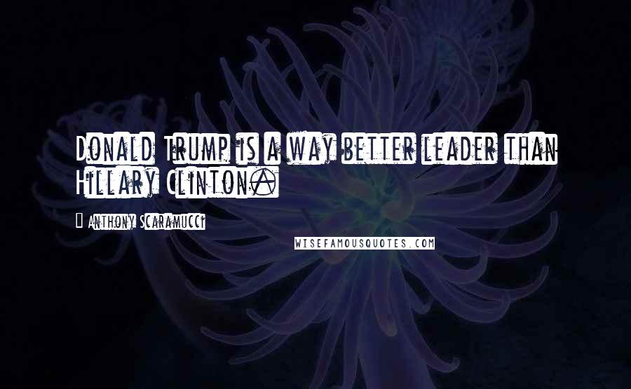Anthony Scaramucci quotes: Donald Trump is a way better leader than Hillary Clinton.