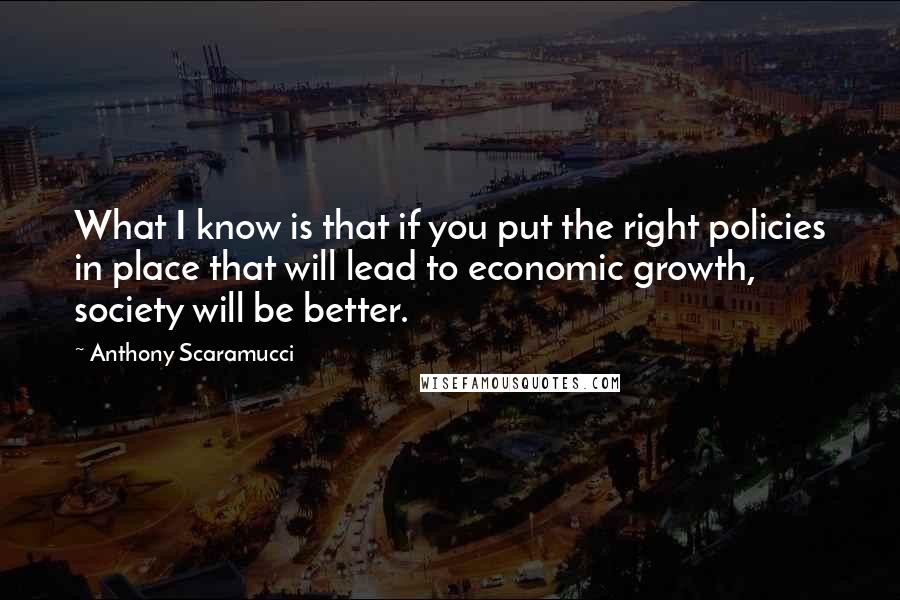Anthony Scaramucci quotes: What I know is that if you put the right policies in place that will lead to economic growth, society will be better.