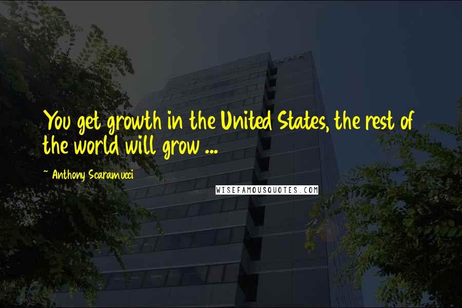 Anthony Scaramucci quotes: You get growth in the United States, the rest of the world will grow ...