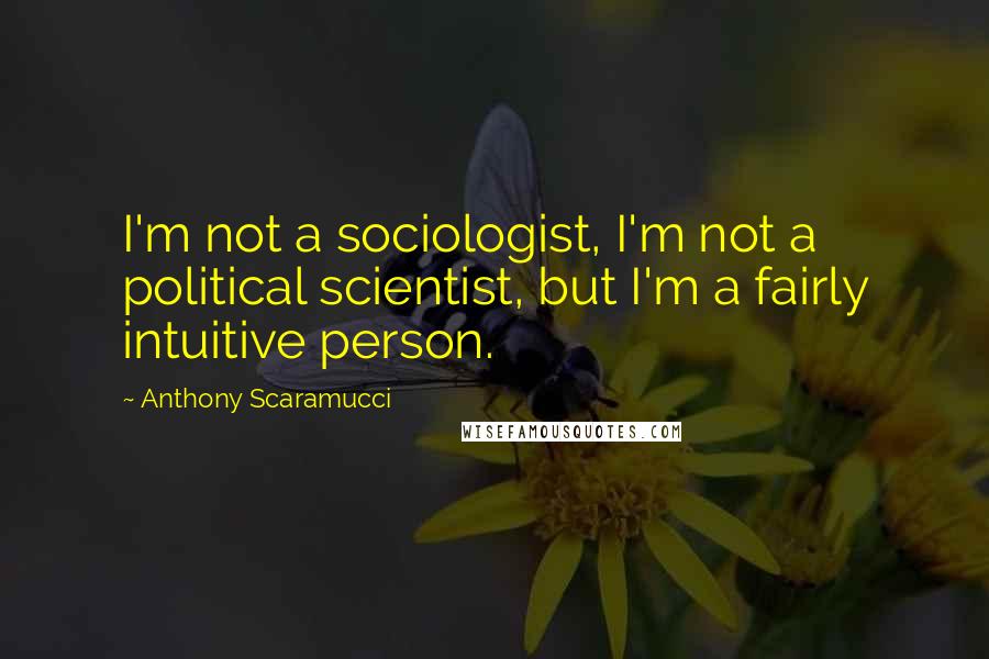 Anthony Scaramucci quotes: I'm not a sociologist, I'm not a political scientist, but I'm a fairly intuitive person.
