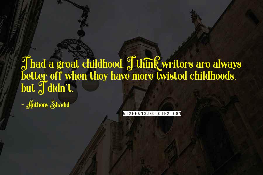 Anthony Shadid quotes: I had a great childhood. I think writers are always better off when they have more twisted childhoods, but I didn't. Anthony Shadid quotes: I had a great childhood. I think writers are always better off when they have more twisted childhoods, but I didn't.