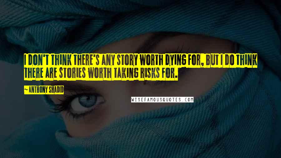 Anthony Shadid quotes: I don't think there's any story worth dying for, but I do think there are stories worth taking risks for.