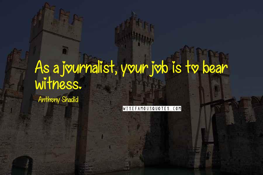 Anthony Shadid quotes: As a journalist, your job is to bear witness.