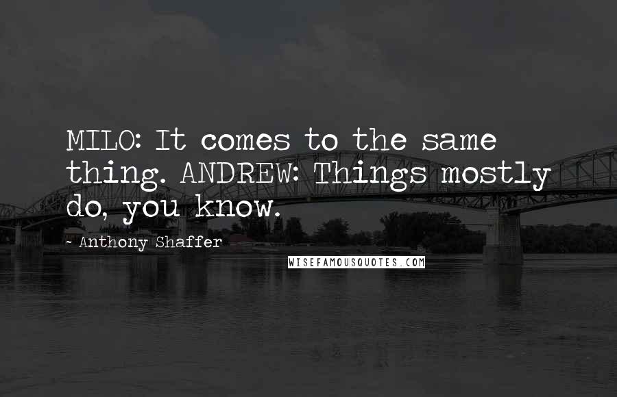 Anthony Shaffer quotes: MILO: It comes to the same thing. ANDREW: Things mostly do, you know.