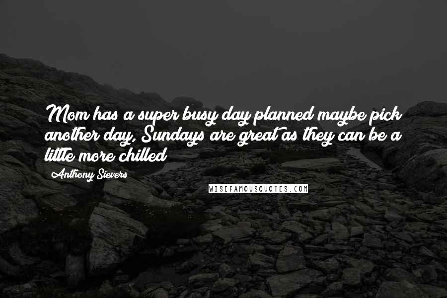 Anthony Sievers quotes: Mom has a super busy day planned maybe pick another day, Sundays are great as they can be a little more chilled