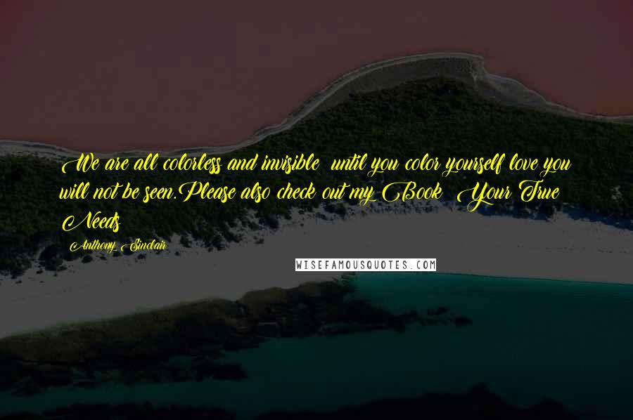 Anthony Sinclair quotes: We are all colorless and invisible; until you color yourself love you will not be seen.Please also check out my Book: Your True Needs