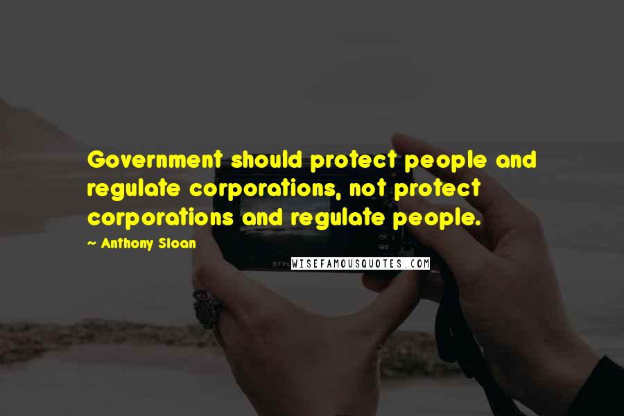 Anthony Sloan quotes: Government should protect people and regulate corporations, not protect corporations and regulate people.